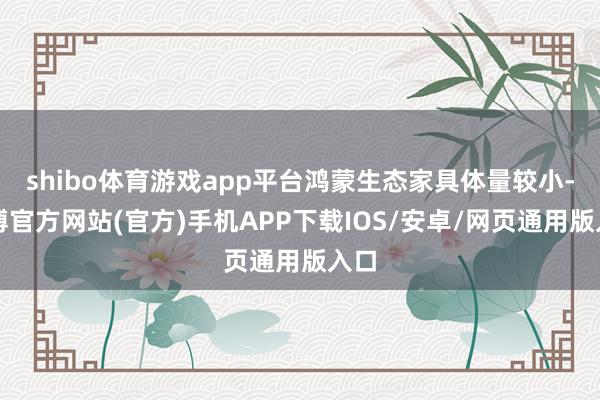 shibo体育游戏app平台鸿蒙生态家具体量较小-世博官方网站(官方)手机APP下载IOS/安卓/网页通用版入口