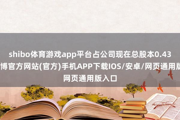 shibo体育游戏app平台占公司现在总股本0.43%-世博官方网站(官方)手机APP下载IOS/安卓/网页通用版入口