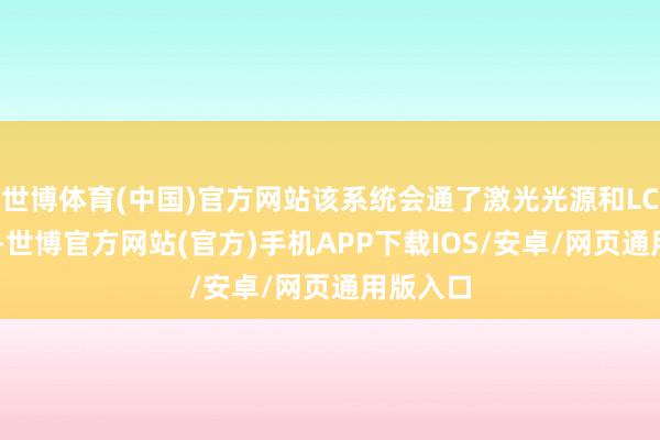 世博体育(中国)官方网站该系统会通了激光光源和LCoS工夫-世博官方网站(官方)手机APP下载IOS/安卓/网页通用版入口