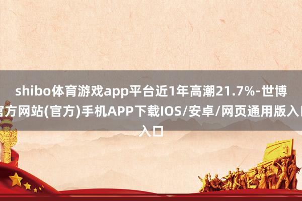 shibo体育游戏app平台近1年高潮21.7%-世博官方网站(官方)手机APP下载IOS/安卓/网页通用版入口