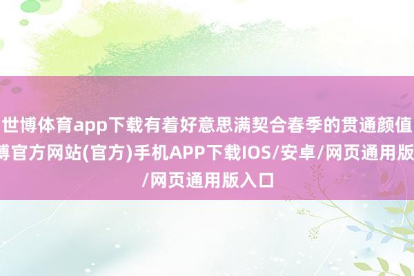 世博体育app下载有着好意思满契合春季的贯通颜值-世博官方网站(官方)手机APP下载IOS/安卓/网页通用版入口