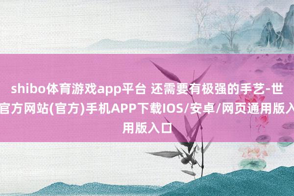 shibo体育游戏app平台 还需要有极强的手艺-世博官方网站(官方)手机APP下载IOS/安卓/网页通用版入口
