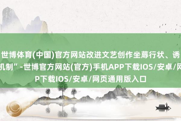 世博体育(中国)官方网站改进文艺创作坐蓐行状、诱惑、组织使命机制”-世博官方网站(官方)手机APP下载IOS/安卓/网页通用版入口