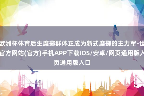 欧洲杯体育后生糜掷群体正成为新式糜掷的主力军-世博官方网站(官方)手机APP下载IOS/安卓/网页通用版入口