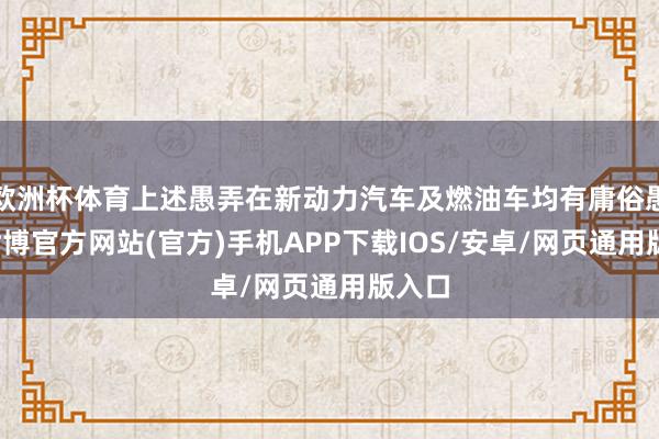 欧洲杯体育上述愚弄在新动力汽车及燃油车均有庸俗愚弄-世博官方网站(官方)手机APP下载IOS/安卓/网页通用版入口