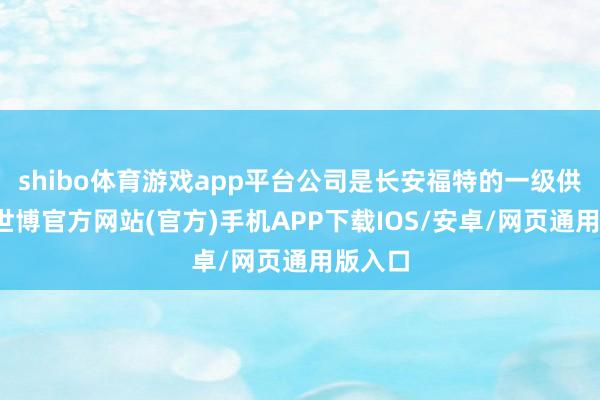 shibo体育游戏app平台公司是长安福特的一级供应商-世博官方网站(官方)手机APP下载IOS/安卓/网页通用版入口