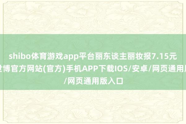 shibo体育游戏app平台丽东谈主丽妆报7.15元/股-世博官方网站(官方)手机APP下载IOS/安卓/网页通用版入口