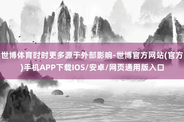 世博体育时时更多源于外部影响-世博官方网站(官方)手机APP下载IOS/安卓/网页通用版入口