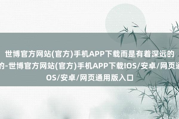 世博官方网站(官方)手机APP下载而是有着深远的社会布景的-世博官方网站(官方)手机APP下载IOS/安卓/网页通用版入口