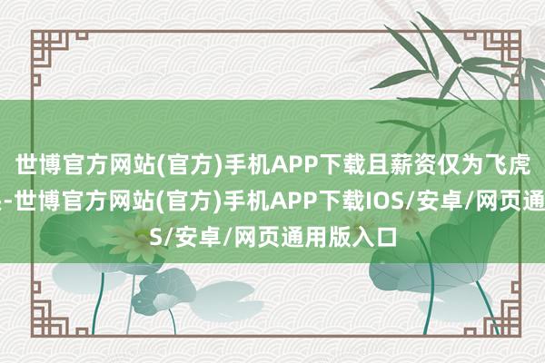 世博官方网站(官方)手机APP下载且薪资仅为飞虎队的零头-世博官方网站(官方)手机APP下载IOS/安卓/网页通用版入口