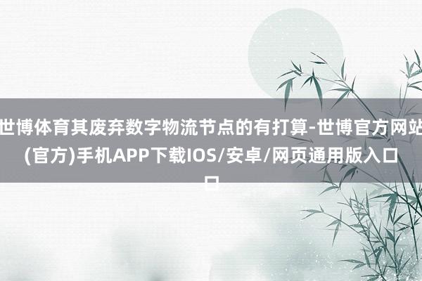 世博体育其废弃数字物流节点的有打算-世博官方网站(官方)手机APP下载IOS/安卓/网页通用版入口