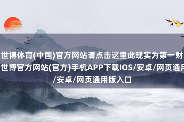 世博体育(中国)官方网站请点击这里此现实为第一财经原创-世博官方网站(官方)手机APP下载IOS/安卓/网页通用版入口