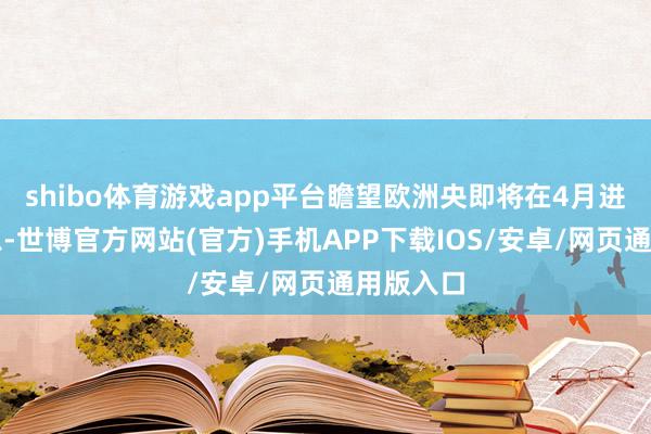 shibo体育游戏app平台瞻望欧洲央即将在4月进一步降息-世博官方网站(官方)手机APP下载IOS/安卓/网页通用版入口