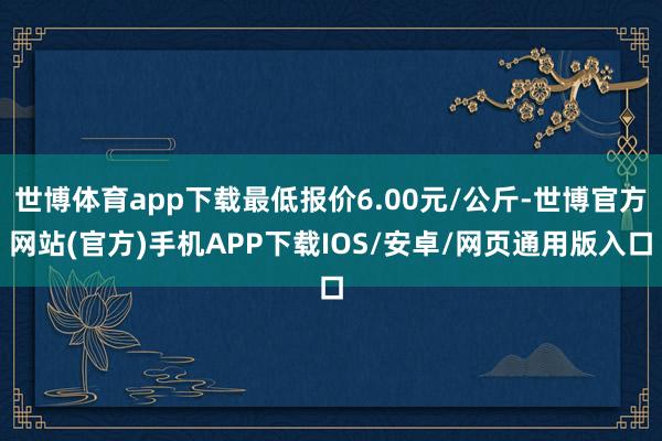 世博体育app下载最低报价6.00元/公斤-世博官方网站(官方)手机APP下载IOS/安卓/网页通用版入口