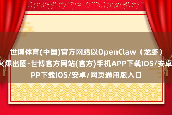 世博体育(中国)官方网站以OpenClaw（龙虾）为代表的智能体火爆出圈-世博官方网站(官方)手机APP下载IOS/安卓/网页通用版入口