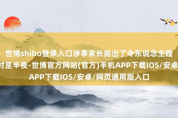 世博shibo登录入口涉事家长抛出了令东说念主瞠标的情理:事发时是半夜-世博官方网站(官方)手机APP下载IOS/安卓/网页通用版入口