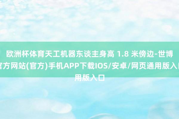 欧洲杯体育天工机器东谈主身高 1.8 米傍边-世博官方网站(官方)手机APP下载IOS/安卓/网页通用版入口