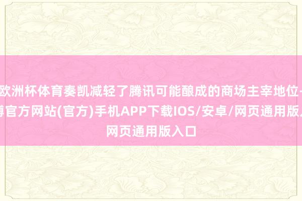 欧洲杯体育奏凯减轻了腾讯可能酿成的商场主宰地位-世博官方网站(官方)手机APP下载IOS/安卓/网页通用版入口