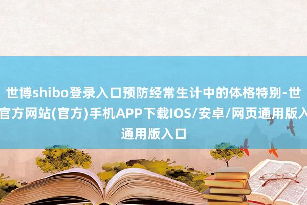 世博shibo登录入口预防经常生计中的体格特别-世博官方网站(官方)手机APP下载IOS/安卓/网页通用版入口