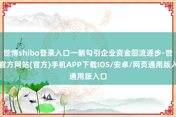 世博shibo登录入口一朝勾引企业资金回流逐步-世博官方网站(官方)手机APP下载IOS/安卓/网页通用版入口
