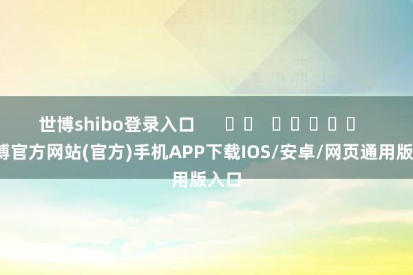 世博shibo登录入口      		  					  -世博官方网站(官方)手机APP下载IOS/安卓/网页通用版入口