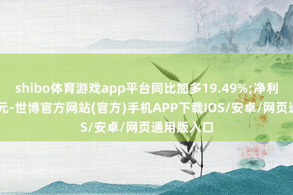 shibo体育游戏app平台同比加多19.49%;净利润1.39亿元-世博官方网站(官方)手机APP下载IOS/安卓/网页通用版入口