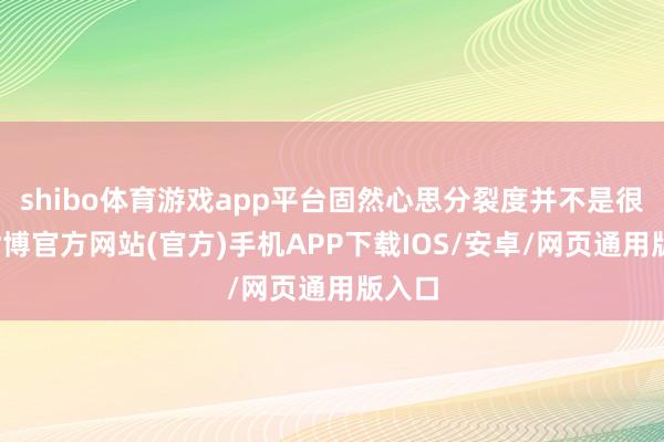 shibo体育游戏app平台固然心思分裂度并不是很大-世博官方网站(官方)手机APP下载IOS/安卓/网页通用版入口