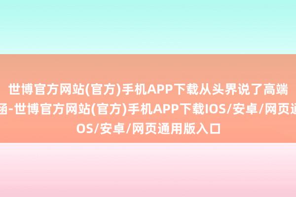 世博官方网站(官方)手机APP下载从头界说了高端腕表的内涵-世博官方网站(官方)手机APP下载IOS/安卓/网页通用版入口