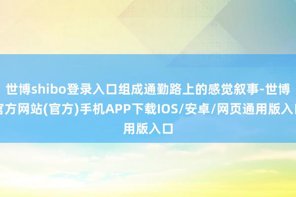 世博shibo登录入口组成通勤路上的感觉叙事-世博官方网站(官方)手机APP下载IOS/安卓/网页通用版入口