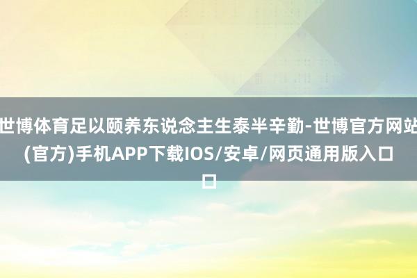 世博体育足以颐养东说念主生泰半辛勤-世博官方网站(官方)手机APP下载IOS/安卓/网页通用版入口