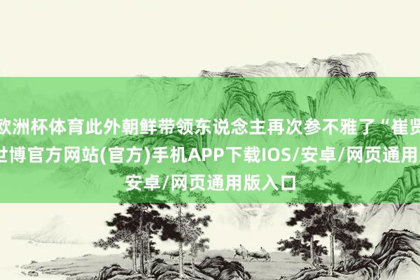 欧洲杯体育此外朝鲜带领东说念主再次参不雅了“崔贤”号-世博官方网站(官方)手机APP下载IOS/安卓/网页通用版入口