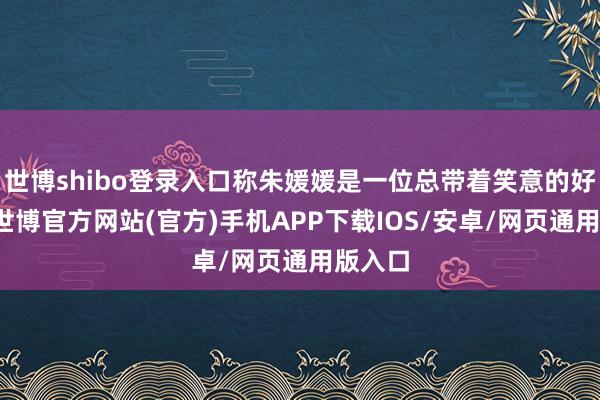 世博shibo登录入口称朱媛媛是一位总带着笑意的好演员-世博官方网站(官方)手机APP下载IOS/安卓/网页通用版入口