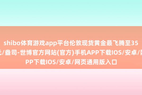 shibo体育游戏app平台伦敦现货黄金最飞腾至3500.12好意思元/盎司-世博官方网站(官方)手机APP下载IOS/安卓/网页通用版入口
