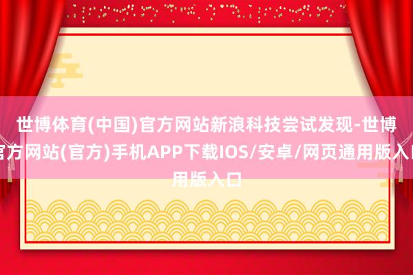世博体育(中国)官方网站　　新浪科技尝试发现-世博官方网站(官方)手机APP下载IOS/安卓/网页通用版入口
