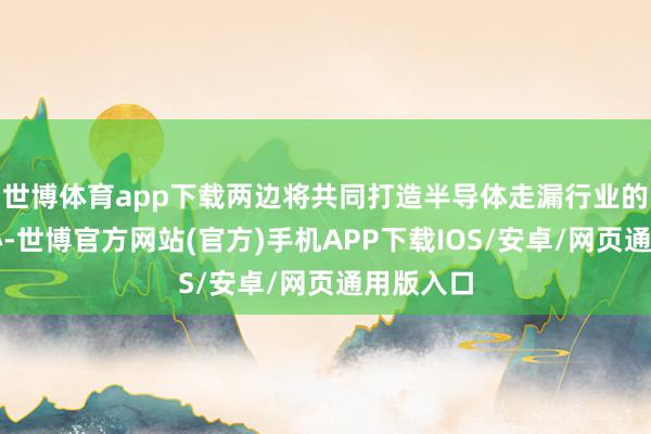 世博体育app下载两边将共同打造半导体走漏行业的智能核心-世博官方网站(官方)手机APP下载IOS/安卓/网页通用版入口