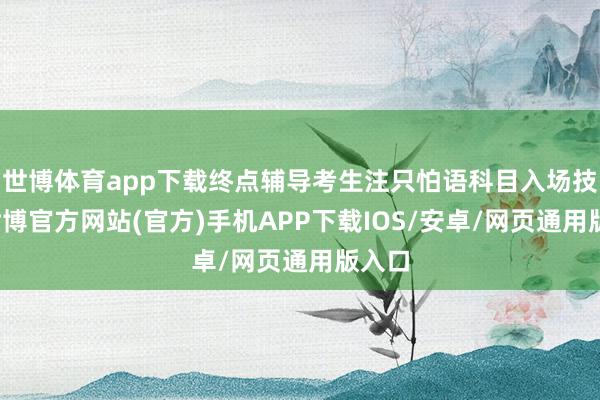 世博体育app下载终点辅导考生注只怕语科目入场技艺-世博官方网站(官方)手机APP下载IOS/安卓/网页通用版入口