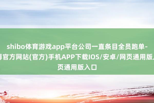 shibo体育游戏app平台公司一直条目全员跑单-世博官方网站(官方)手机APP下载IOS/安卓/网页通用版入口