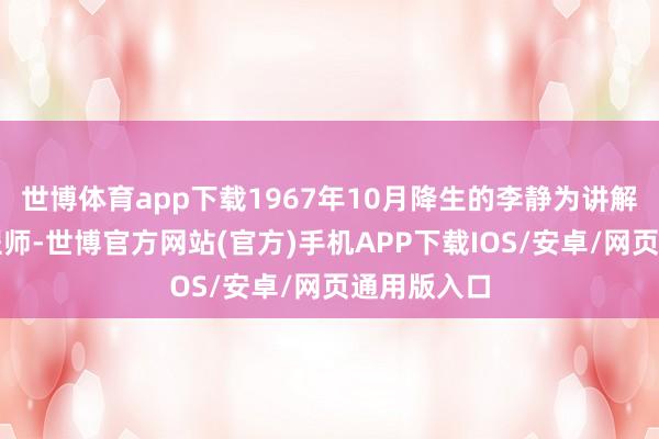 世博体育app下载1967年10月降生的李静为讲解级高等工程师-世博官方网站(官方)手机APP下载IOS/安卓/网页通用版入口