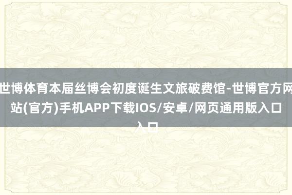 世博体育本届丝博会初度诞生文旅破费馆-世博官方网站(官方)手机APP下载IOS/安卓/网页通用版入口