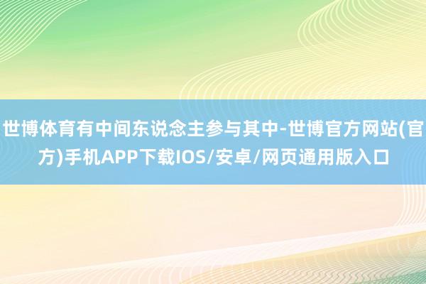世博体育有中间东说念主参与其中-世博官方网站(官方)手机APP下载IOS/安卓/网页通用版入口