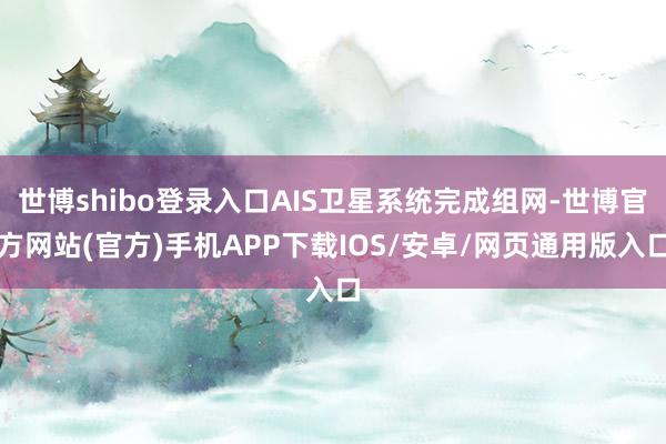 世博shibo登录入口AIS卫星系统完成组网-世博官方网站(官方)手机APP下载IOS/安卓/网页通用版入口