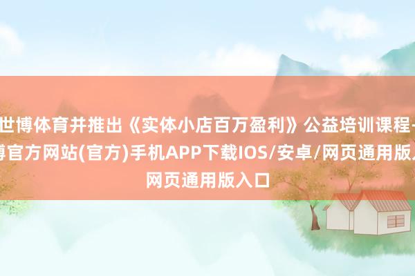 世博体育并推出《实体小店百万盈利》公益培训课程-世博官方网站(官方)手机APP下载IOS/安卓/网页通用版入口
