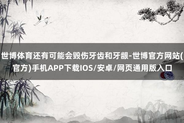 世博体育还有可能会毁伤牙齿和牙龈-世博官方网站(官方)手机APP下载IOS/安卓/网页通用版入口