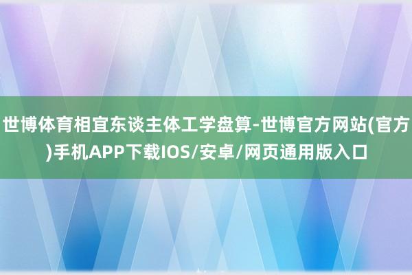 世博体育相宜东谈主体工学盘算-世博官方网站(官方)手机APP下载IOS/安卓/网页通用版入口