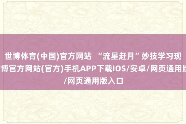 世博体育(中国)官方网站  “流星赶月”妙技学习现场-世博官方网站(官方)手机APP下载IOS/安卓/网页通用版入口