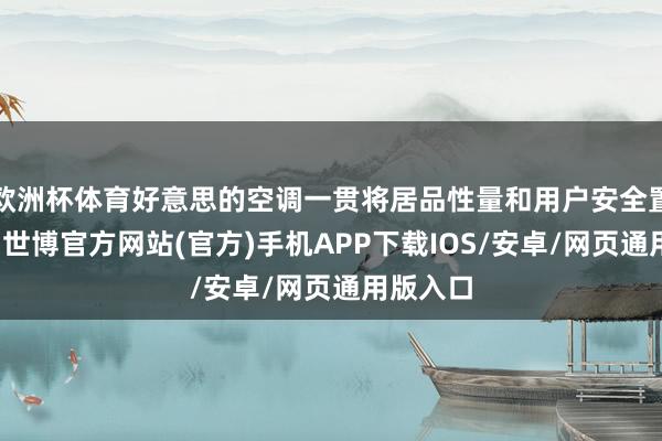 欧洲杯体育好意思的空调一贯将居品性量和用户安全置于首位-世博官方网站(官方)手机APP下载IOS/安卓/网页通用版入口